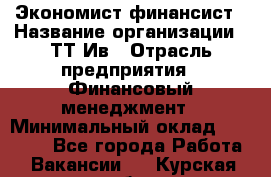 Экономист-финансист › Название организации ­ ТТ-Ив › Отрасль предприятия ­ Финансовый менеджмент › Минимальный оклад ­ 30 000 - Все города Работа » Вакансии   . Курская обл.